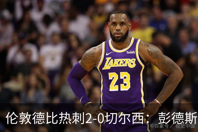 伦敦德比热刺2-0切尔西：彭德斯乌龙终结切尔西颓势