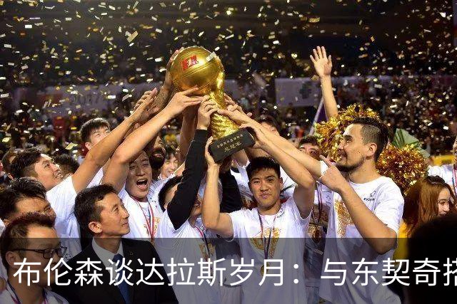 布伦森谈达拉斯岁月：与东契奇搭档让我受益匪浅