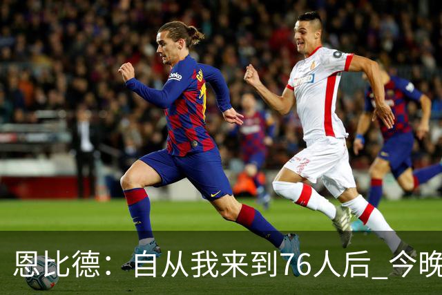 恩比德：自从我来到76人后 今晚的精彩程度能排进前五