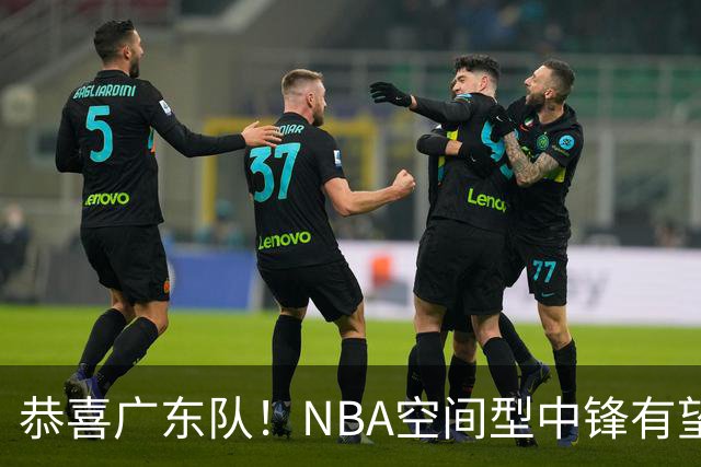 恭喜广东队！NBA空间型中锋有望加盟，亚帅为他裁掉阿祖？