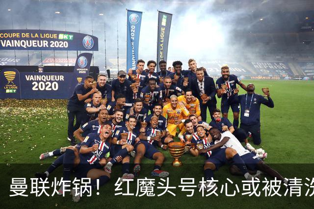 曼联炸锅！红魔头号核心或被清洗！6000 万水货等来上位机会