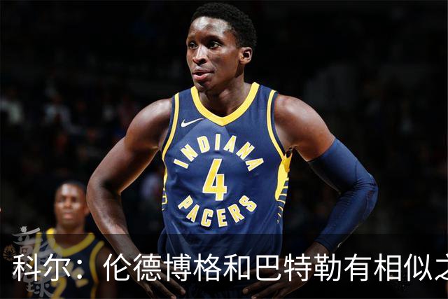 科尔：伦德博格和巴特勒有相似之处 他们都能为自己&队友创造机会