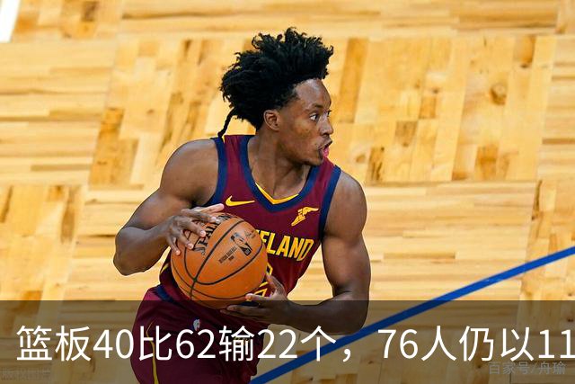 篮板40比62输22个，76人仍以11分优势拿下雄鹿