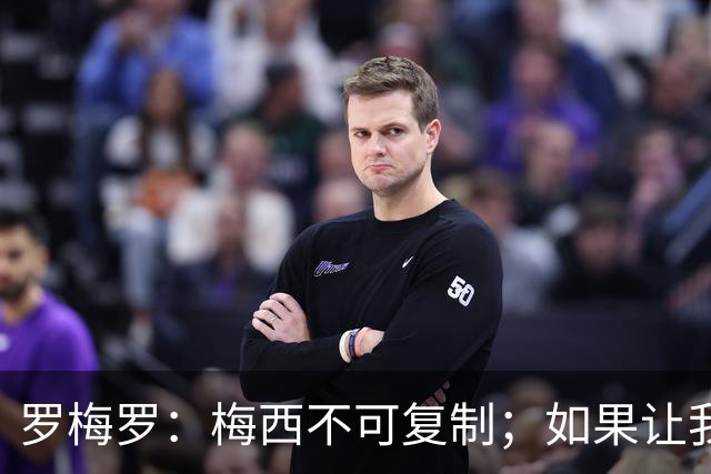 罗梅罗：梅西不可复制；如果让我选我会把10号球衣交给小蜘蛛