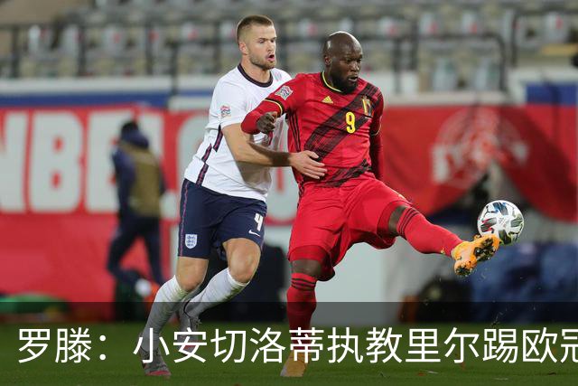 罗滕：小安切洛蒂执教里尔踢欧冠太差，他在任是沾了父亲的光