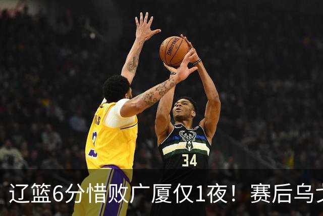 辽篮6分惜败广厦仅1夜！赛后乌戈发表意见成焦点，付豪说的很实在