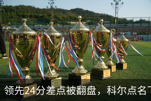 领先24分差点被翻盘，科尔点名下半场问题