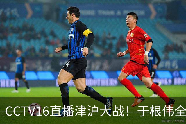 CCTV16直播津沪大战！于根伟全力捍卫主场，穆帅强调进攻，先打虎再擒河内公安
